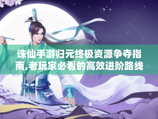 诛仙手游归元终极资源争夺指南,老玩家必看的高效进阶路线 诛仙手游归元终极资源争夺指南,老玩家必看的高效进阶路线