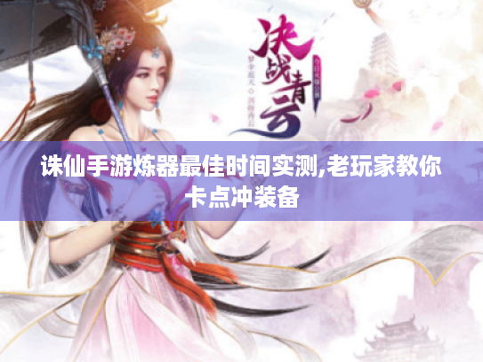 诛仙手游炼器最佳时间实测,老玩家教你卡点冲装备 诛仙手游炼器最佳时间实测,老玩家教你卡点冲装备