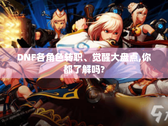 DNF各角色转职、觉醒大盘点,你都了解吗? DNF各角色转职、觉醒大盘点,你都了解吗?
