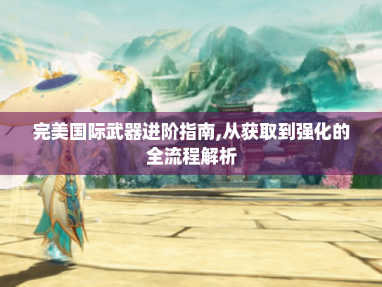 完美国际武器进阶指南,从获取到强化的全流程解析 完美国际武器进阶指南,从获取到强化的全流程解析