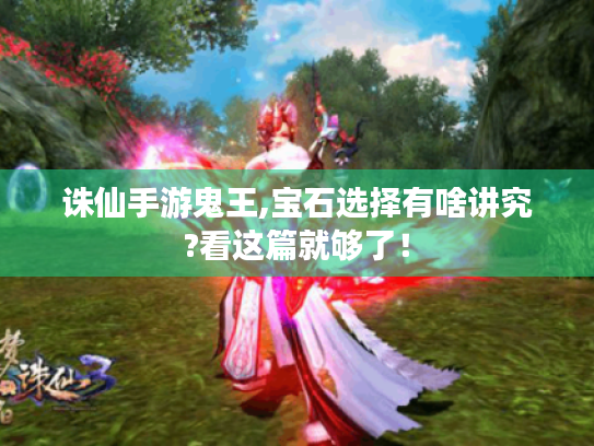 诛仙手游鬼王,宝石选择有啥讲究?看这篇就够了! 诛仙手游鬼王,宝石选择有啥讲究?看这篇就够了!