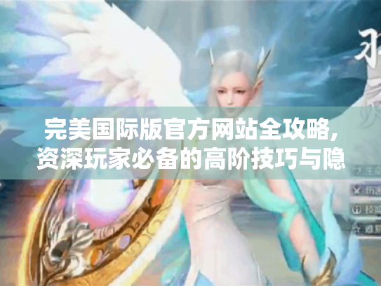 完美国际版官方网站全攻略,资深玩家必备的高阶技巧与隐藏资源 完美国际版官方网站全攻略,资深玩家必备的高阶技巧与隐藏资源