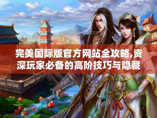 完美国际版官方网站全攻略,资深玩家必备的高阶技巧与隐藏资源 完美国际版官方网站全攻略,资深玩家必备的高阶技巧与隐藏资源