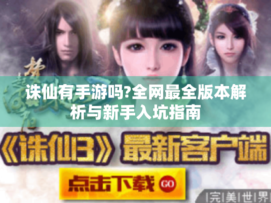 诛仙有手游吗?全网最全版本解析与新手入坑指南 诛仙有手游吗?全网最全版本解析与新手入坑指南