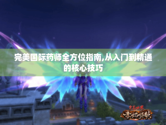完美国际药师全方位指南,从入门到精通的核心技巧 完美国际药师全方位指南,从入门到精通的核心技巧