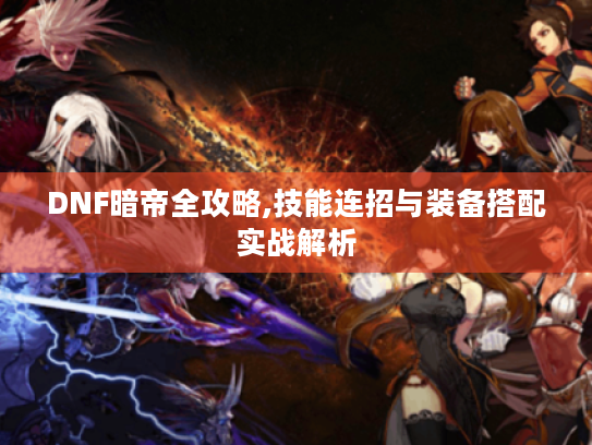 DNF暗帝全攻略,技能连招与装备搭配实战解析