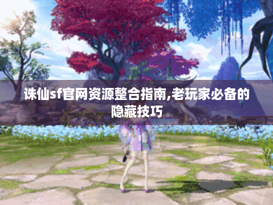 诛仙sf官网资源整合指南,老玩家必备的隐藏技巧 诛仙sf官网资源整合指南,老玩家必备的隐藏技巧