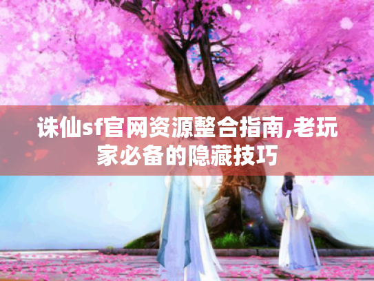 诛仙sf官网资源整合指南,老玩家必备的隐藏技巧 诛仙sf官网资源整合指南,老玩家必备的隐藏技巧