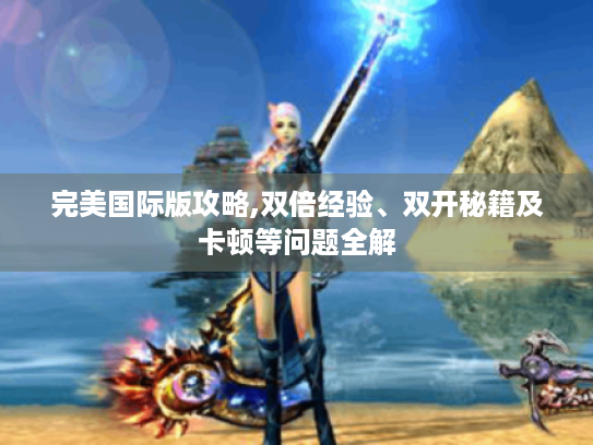 完美国际版攻略,双倍经验、双开秘籍及卡顿等问题全解 完美国际版攻略,双倍经验、双开秘籍及卡顿等问题全解