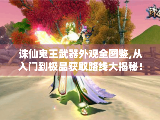 诛仙鬼王武器外观全图鉴,从入门到极品获取路线大揭秘! 诛仙鬼王武器外观全图鉴,从入门到极品获取路线大揭秘!