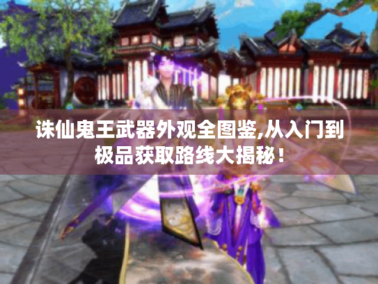 诛仙鬼王武器外观全图鉴,从入门到极品获取路线大揭秘! 诛仙鬼王武器外观全图鉴,从入门到极品获取路线大揭秘!