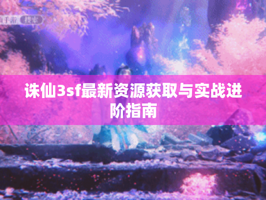诛仙3sf最新资源获取与实战进阶指南 诛仙3sf最新资源获取与实战进阶指南