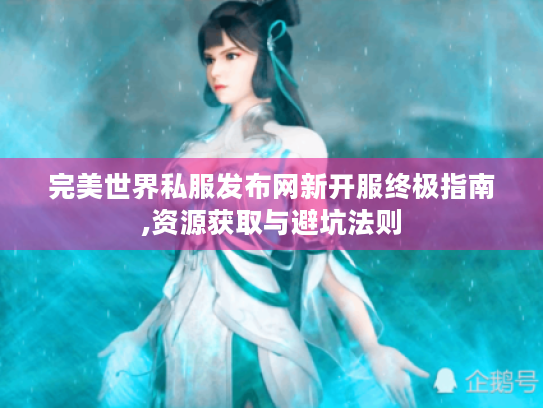 完美世界私服发布网新开服终极指南,资源获取与避坑法则 完美世界私服发布网新开服终极指南,资源获取与避坑法则