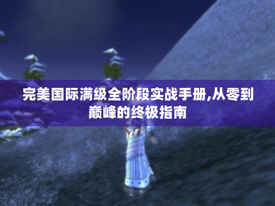 完美国际满级全阶段实战手册,从零到巅峰的终极指南 完美国际满级全阶段实战手册,从零到巅峰的终极指南