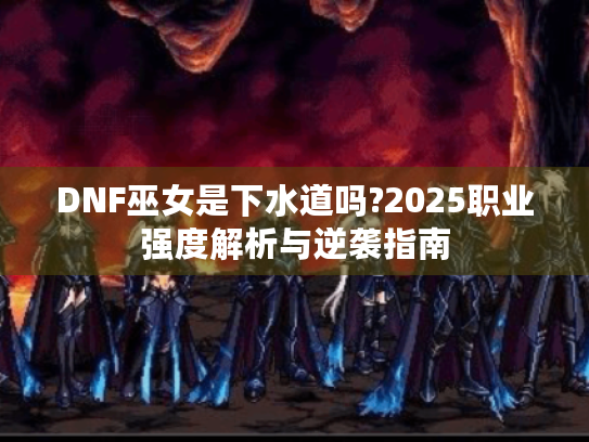 DNF巫女是下水道吗?2025职业强度解析与逆袭指南