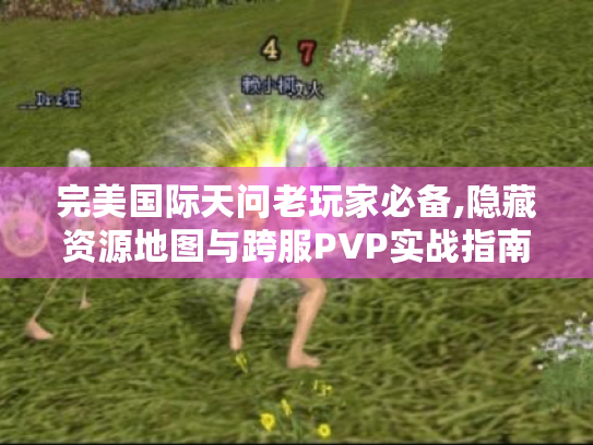 完美国际天问老玩家必备,隐藏资源地图与跨服PVP实战指南 完美国际天问老玩家必备,隐藏资源地图与跨服PVP实战指南