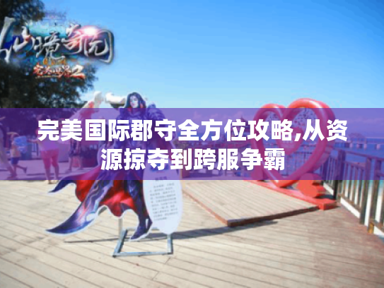 完美国际郡守全方位攻略,从资源掠夺到跨服争霸