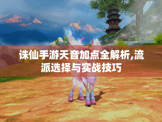 诛仙手游天音加点全解析,流派选择与实战技巧 诛仙手游天音加点全解析,流派选择与实战技巧