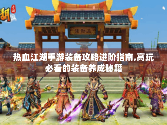 热血江湖手游装备攻略进阶指南,高玩必看的装备养成秘籍 热血江湖手游装备攻略进阶指南,高玩必看的装备养成秘籍