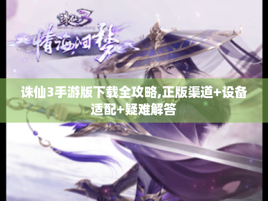 诛仙3手游版下载全攻略,正版渠道+设备适配+疑难解答 诛仙3手游版下载全攻略,正版渠道+设备适配+疑难解答