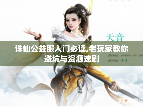 诛仙公益服入门必读,老玩家教你避坑与资源速刷