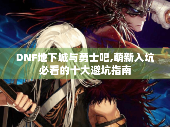 DNF地下城与勇士吧,萌新入坑必看的十大避坑指南 DNF地下城与勇士吧,萌新入坑必看的十大避坑指南