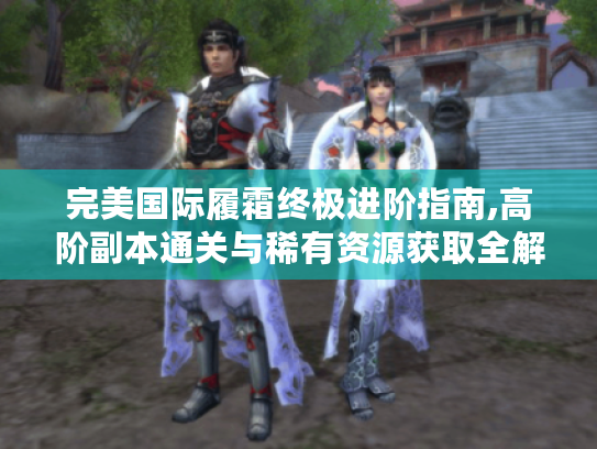 完美国际履霜终极进阶指南,高阶副本通关与稀有资源获取全解析