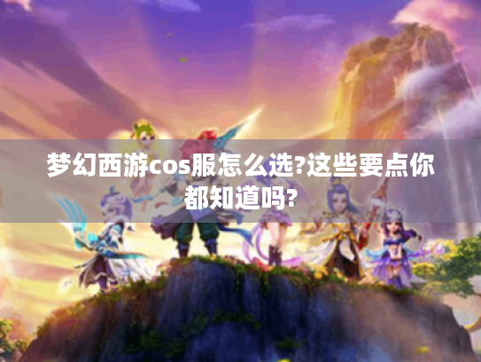 梦幻西游cos服怎么选?这些要点你都知道吗? 梦幻西游cos服怎么选?这些要点你都知道吗?