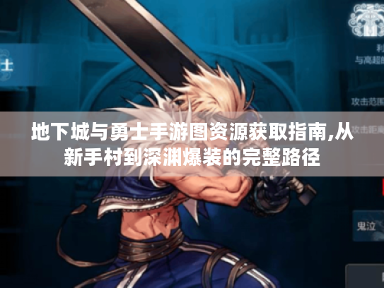 地下城与勇士手游图资源获取指南,从新手村到深渊爆装的完整路径