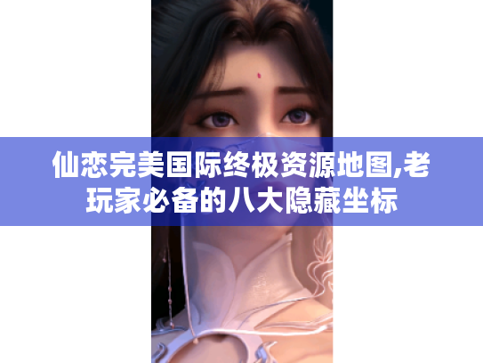 仙恋完美国际终极资源地图,老玩家必备的八大隐藏坐标