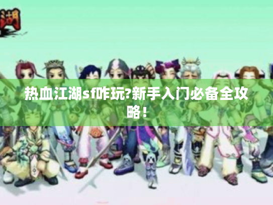热血江湖sf咋玩?新手入门必备全攻略! 热血江湖sf咋玩?新手入门必备全攻略!