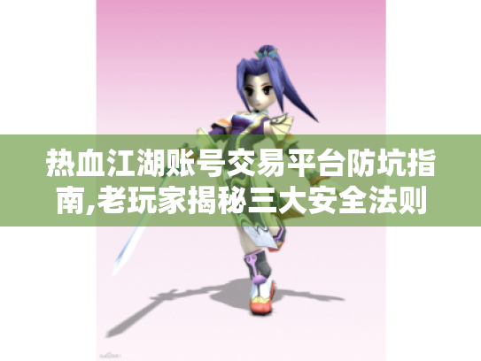 热血江湖账号交易平台防坑指南,老玩家揭秘三大安全法则 热血江湖账号交易平台防坑指南,老玩家揭秘三大安全法则