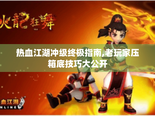 热血江湖冲级终极指南,老玩家压箱底技巧大公开 热血江湖冲级终极指南,老玩家压箱底技巧大公开