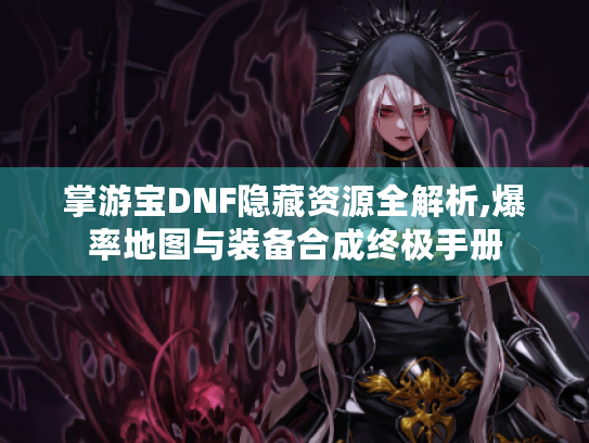 掌游宝DNF隐藏资源全解析,爆率地图与装备合成终极手册 掌游宝DNF隐藏资源全解析,爆率地图与装备合成终极手册
