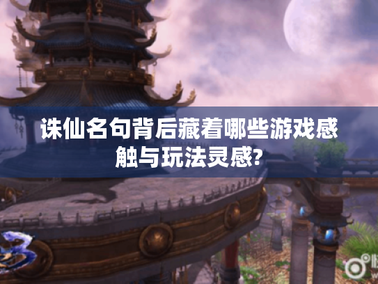 诛仙名句背后藏着哪些游戏感触与玩法灵感? 诛仙名句背后藏着哪些游戏感触与玩法灵感?