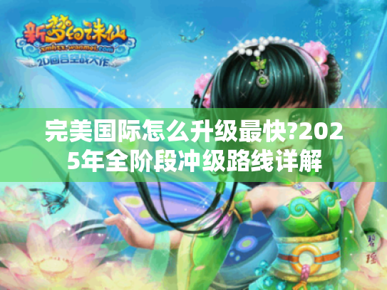 完美国际怎么升级最快?2025年全阶段冲级路线详解 完美国际怎么升级最快?2025年全阶段冲级路线详解