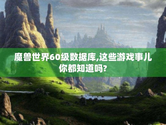 魔兽世界60级数据库,这些游戏事儿你都知道吗? 魔兽世界60级数据库,这些游戏事儿你都知道吗?