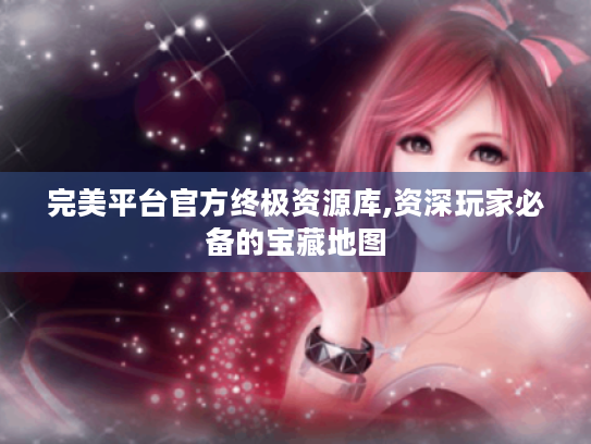 完美平台官方终极资源库,资深玩家必备的宝藏地图 完美平台官方终极资源库,资深玩家必备的宝藏地图