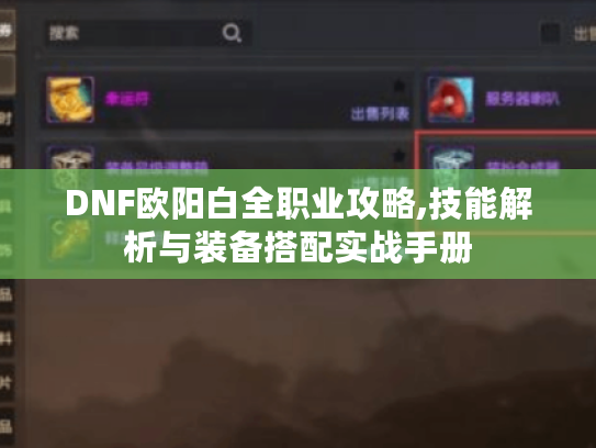 DNF欧阳白全职业攻略,技能解析与装备搭配实战手册 DNF欧阳白全职业攻略,技能解析与装备搭配实战手册