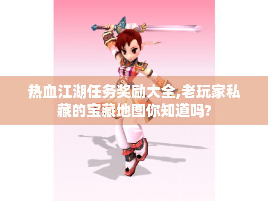 热血江湖任务奖励大全,老玩家私藏的宝藏地图你知道吗? 热血江湖任务奖励大全,老玩家私藏的宝藏地图你知道吗?