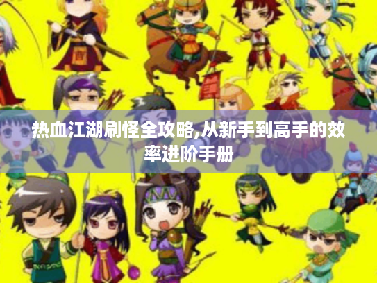 热血江湖刷怪全攻略,从新手到高手的效率进阶手册 热血江湖刷怪全攻略,从新手到高手的效率进阶手册