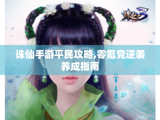 诛仙手游平民攻略,零氪党逆袭养成指南 诛仙手游平民攻略,零氪党逆袭养成指南