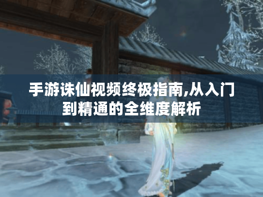 手游诛仙视频终极指南,从入门到精通的全维度解析 手游诛仙视频终极指南,从入门到精通的全维度解析