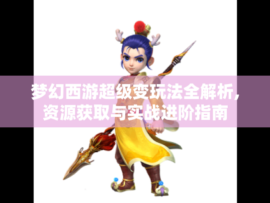 梦幻西游超级变玩法全解析,资源获取与实战进阶指南 梦幻西游超级变玩法全解析,资源获取与实战进阶指南