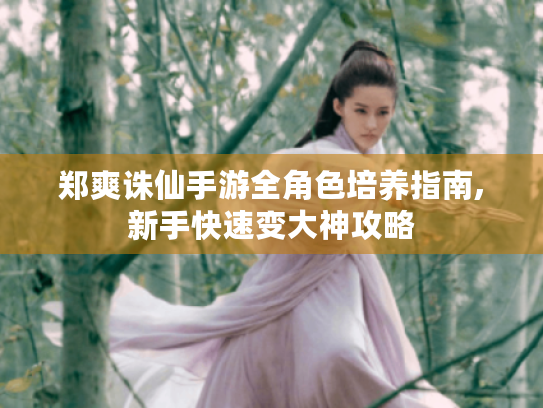郑爽诛仙手游全角色培养指南,新手快速变大神攻略