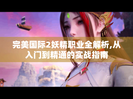 完美国际2妖精职业全解析,从入门到精通的实战指南 完美国际2妖精职业全解析,从入门到精通的实战指南