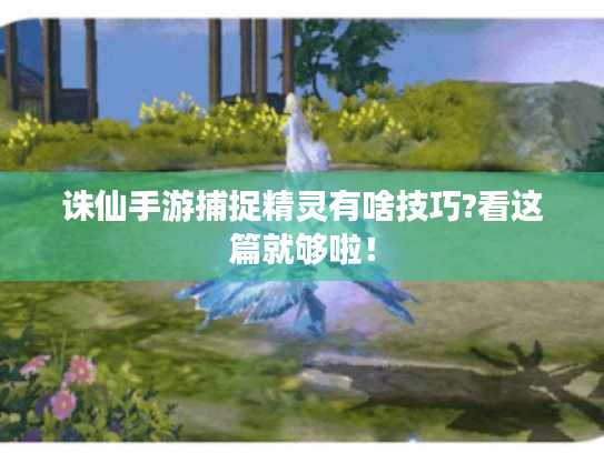 诛仙手游捕捉精灵有啥技巧?看这篇就够啦! 诛仙手游捕捉精灵有啥技巧?看这篇就够啦!