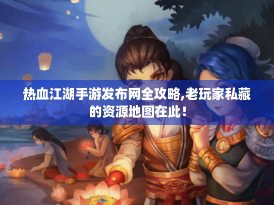 热血江湖手游发布网全攻略,老玩家私藏的资源地图在此! 热血江湖手游发布网全攻略,老玩家私藏的资源地图在此!