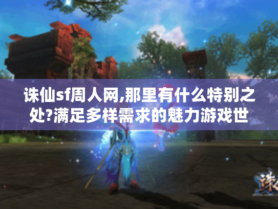 诛仙sf周人网,那里有什么特别之处?满足多样需求的魅力游戏世界揭秘 诛仙sf周人网,那里有什么特别之处?满足多样需求的魅力游戏世界揭秘