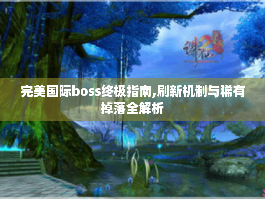 完美国际boss终极指南,刷新机制与稀有掉落全解析 完美国际boss终极指南,刷新机制与稀有掉落全解析